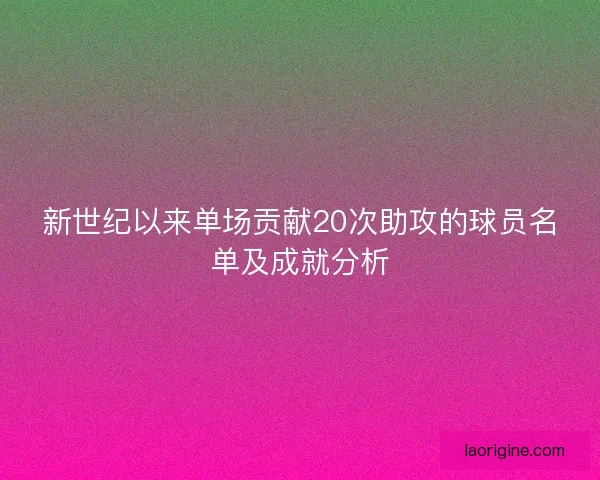 新世纪以来单场贡献20次助攻的球员名单及成就分析 新世纪以来单场贡献20次助攻的球员名单及成就分析
