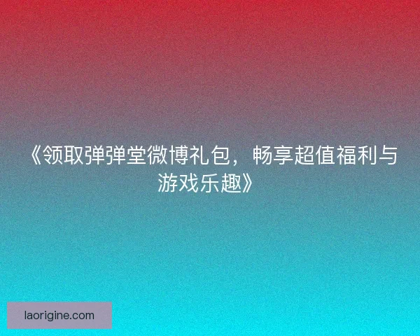 《领取弹弹堂微博礼包，畅享超值福利与游戏乐趣》