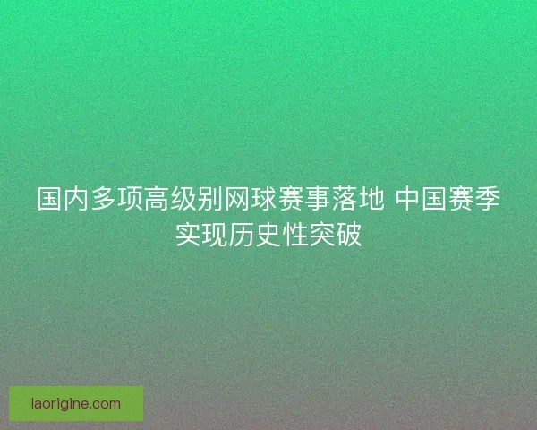 国内多项高级别网球赛事落地 中国赛季实现历史性突破 国内多项高级别网球赛事落地 中国赛季实现历史性突破