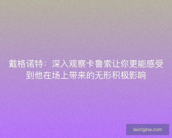 戴格诺特：深入观察卡鲁索让你更能感受到他在场上带来的无形积极影响