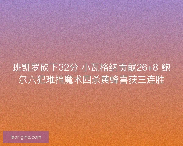 班凯罗砍下32分 小瓦格纳贡献26+8 鲍尔六犯难挡魔术四杀黄蜂喜获三连胜
