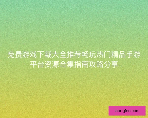 免费游戏下载大全推荐畅玩热门精品手游平台资源合集指南攻略分享