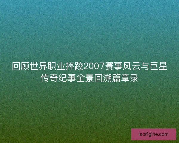 回顾世界职业摔跤2007赛事风云与巨星传奇纪事全景回溯篇章录