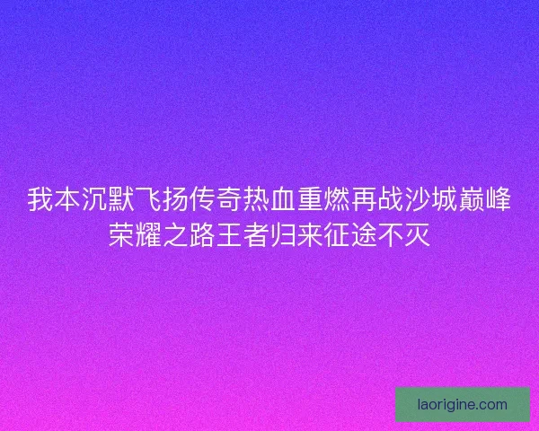 我本沉默飞扬传奇热血重燃再战沙城巅峰荣耀之路王者归来征途不灭