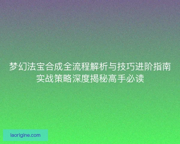 梦幻法宝合成全流程解析与技巧进阶指南实战策略深度揭秘高手必读