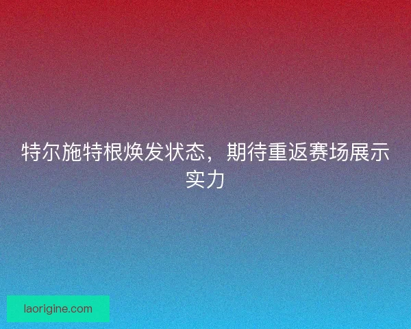 特尔施特根焕发状态，期待重返赛场展示实力