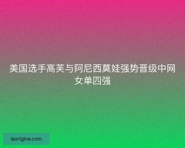 美国选手高芙与阿尼西莫娃强势晋级中网女单四强