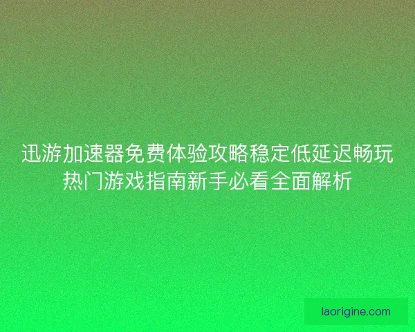 迅游加速器免费体验攻略稳定低延迟畅玩热门游戏指南新手必看全面解析