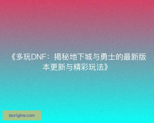 《多玩DNF：揭秘地下城与勇士的最新版本更新与精彩玩法》