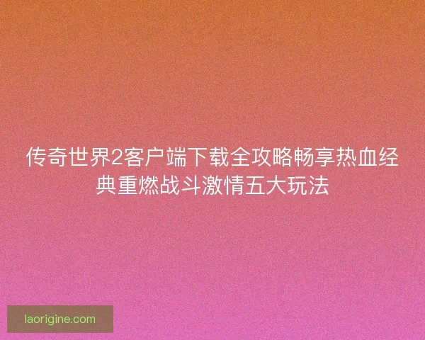 传奇世界2客户端下载全攻略畅享热血经典重燃战斗激情五大玩法