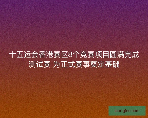 十五运会香港赛区8个竞赛项目圆满完成测试赛 为正式赛事奠定基础