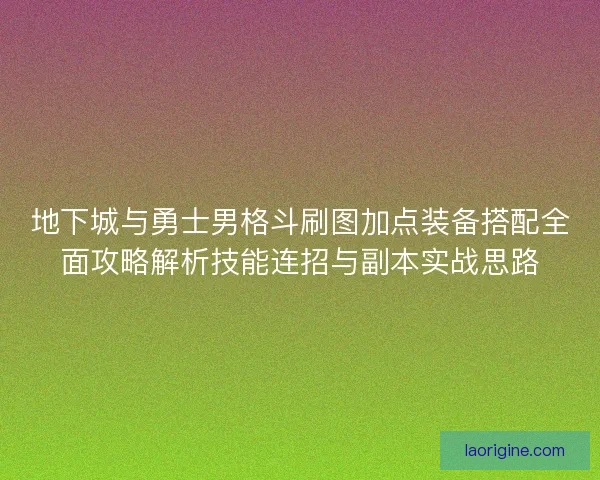地下城与勇士男格斗刷图加点装备搭配全面攻略解析技能连招与副本实战思路