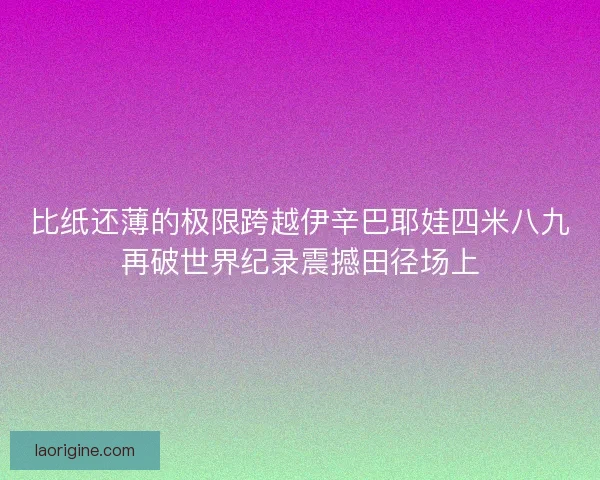 比纸还薄的极限跨越伊辛巴耶娃四米八九再破世界纪录震撼田径场上