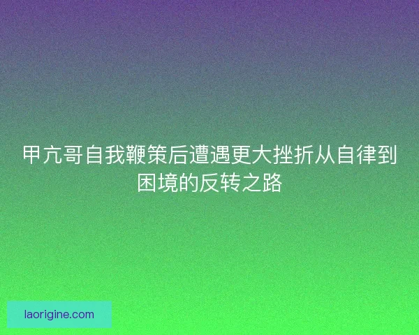 甲亢哥自我鞭策后遭遇更大挫折从自律到困境的反转之路