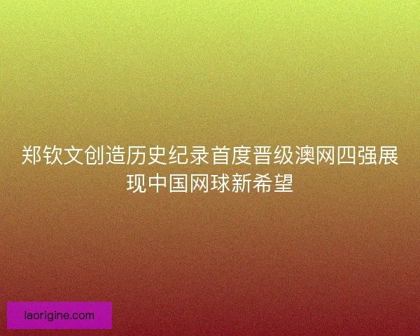 郑钦文创造历史纪录首度晋级澳网四强展现中国网球新希望