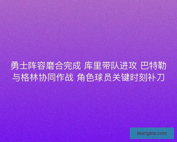 勇士阵容磨合完成 库里带队进攻 巴特勒与格林协同作战 角色球员关键时刻补刀