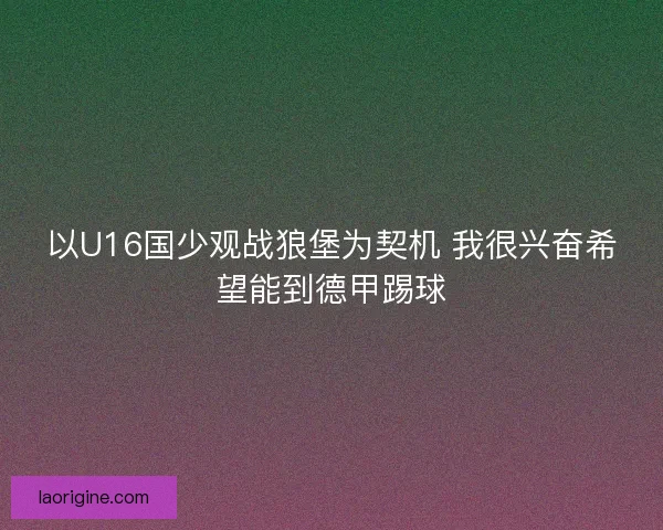 以U16国少观战狼堡为契机 我很兴奋希望能到德甲踢球