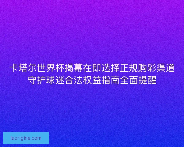 卡塔尔世界杯揭幕在即选择正规购彩渠道守护球迷合法权益指南全面提醒 卡塔尔世界杯揭幕在即选择正规购彩渠道守护球迷合法权益指南全面提醒