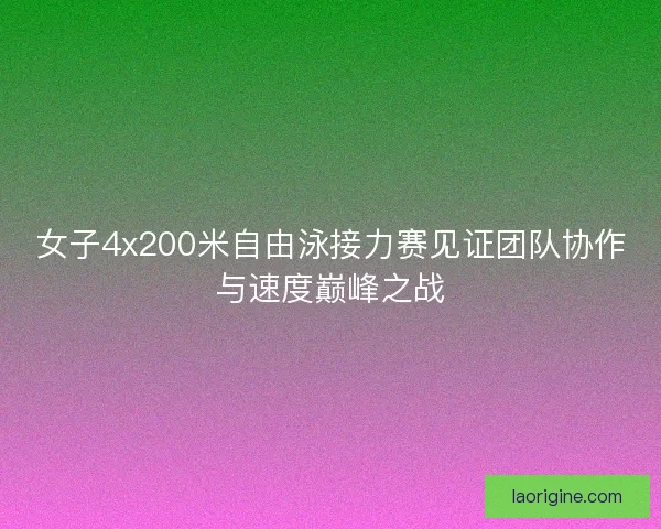 女子4x200米自由泳接力赛见证团队协作与速度巅峰之战 女子4x200米自由泳接力赛见证团队协作与速度巅峰之战