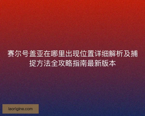 赛尔号盖亚在哪里出现位置详细解析及捕捉方法全攻略指南最新版本