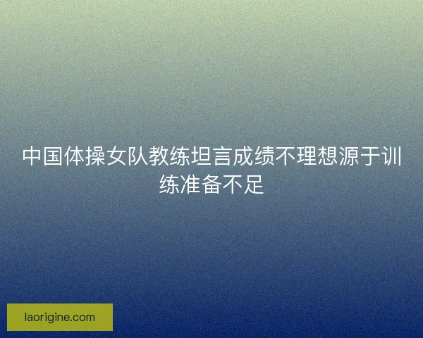 中国体操女队教练坦言成绩不理想源于训练准备不足