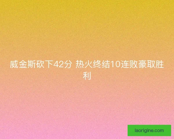威金斯砍下42分 热火终结10连败豪取胜利