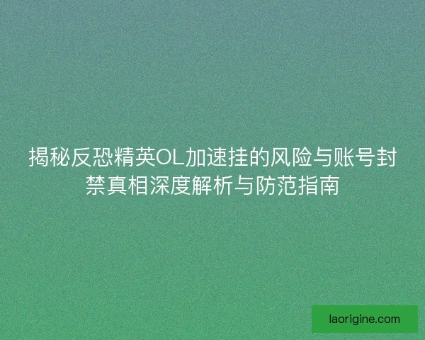 揭秘反恐精英OL加速挂的风险与账号封禁真相深度解析与防范指南