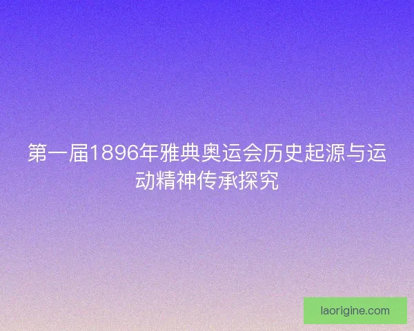 第一届1896年雅典奥运会历史起源与运动精神传承探究