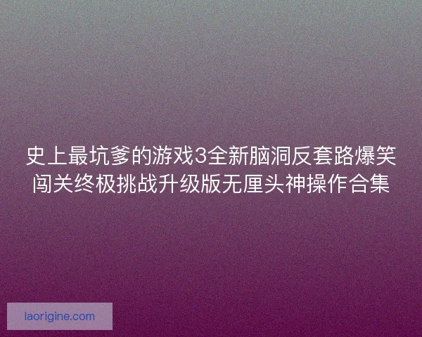 史上最坑爹的游戏3全新脑洞反套路爆笑闯关终极挑战升级版无厘头神操作合集