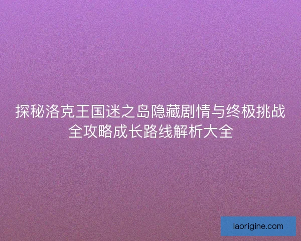 探秘洛克王国迷之岛隐藏剧情与终极挑战全攻略成长路线解析大全