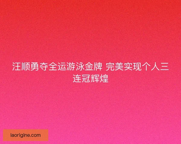 汪顺勇夺全运游泳金牌 完美实现个人三连冠辉煌
