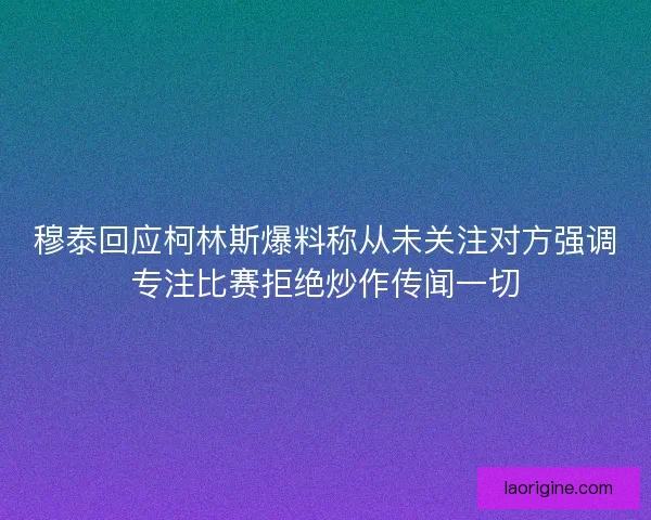 穆泰回应柯林斯爆料称从未关注对方强调专注比赛拒绝炒作传闻一切 穆泰回应柯林斯爆料称从未关注对方强调专注比赛拒绝炒作传闻一切