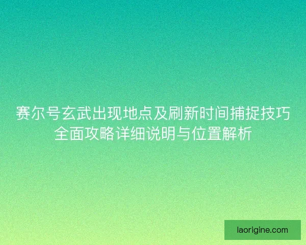赛尔号玄武出现地点及刷新时间捕捉技巧全面攻略详细说明与位置解析 赛尔号玄武出现地点及刷新时间捕捉技巧全面攻略详细说明与位置解析