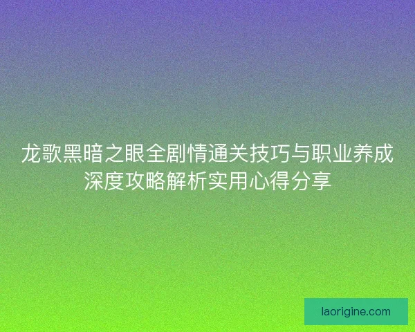 龙歌黑暗之眼全剧情通关技巧与职业养成深度攻略解析实用心得分享