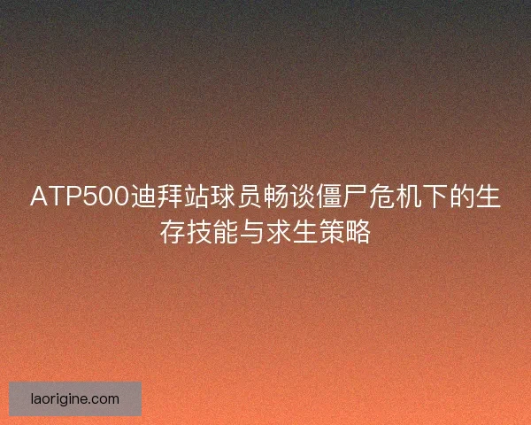 ATP500迪拜站球员畅谈僵尸危机下的生存技能与求生策略