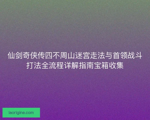 仙剑奇侠传四不周山迷宫走法与首领战斗打法全流程详解指南宝箱收集 仙剑奇侠传四不周山迷宫走法与首领战斗打法全流程详解指南宝箱收集