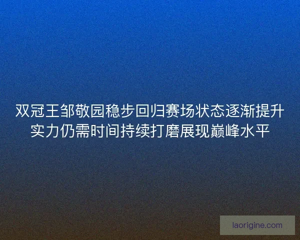 双冠王邹敬园稳步回归赛场状态逐渐提升实力仍需时间持续打磨展现巅峰水平