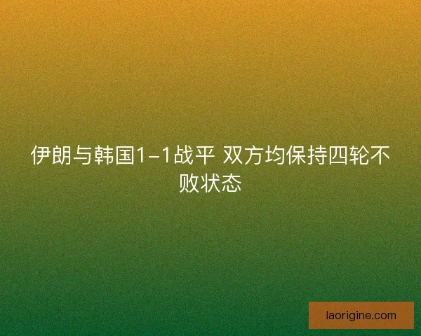 伊朗与韩国1-1战平 双方均保持四轮不败状态