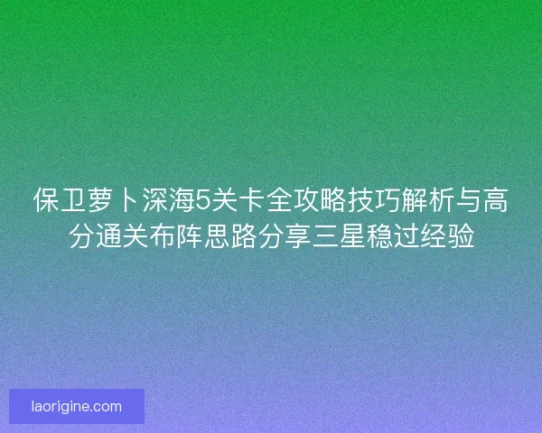 保卫萝卜深海5关卡全攻略技巧解析与高分通关布阵思路分享三星稳过经验