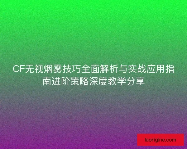 CF无视烟雾技巧全面解析与实战应用指南进阶策略深度教学分享