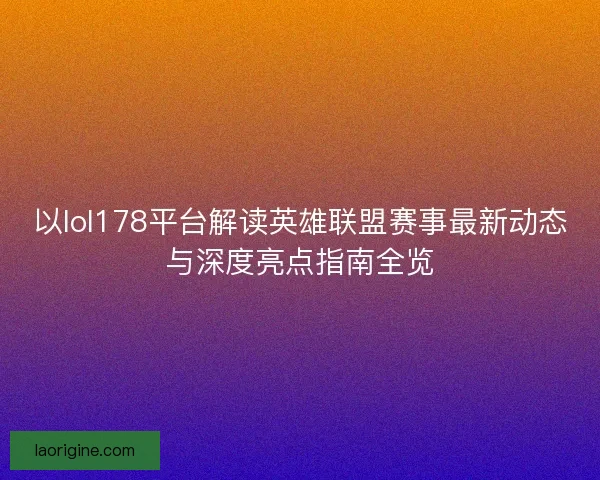 以lol178平台解读英雄联盟赛事最新动态与深度亮点指南全览