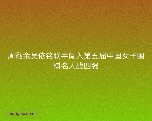 周泓余吴依铭联手闯入第五届中国女子围棋名人战四强