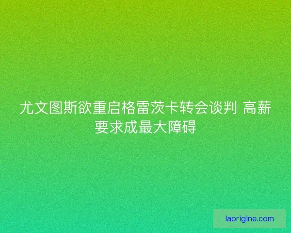 尤文图斯欲重启格雷茨卡转会谈判 高薪要求成最大障碍