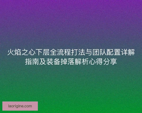 火焰之心下层全流程打法与团队配置详解指南及装备掉落解析心得分享