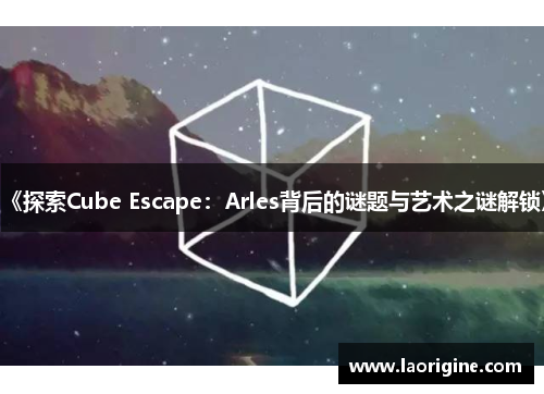 《探索Cube Escape：Arles背后的谜题与艺术之谜解锁》